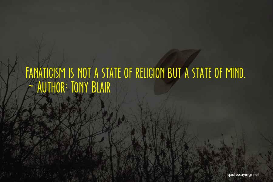 Tony Blair Quotes: Fanaticism Is Not A State Of Religion But A State Of Mind.