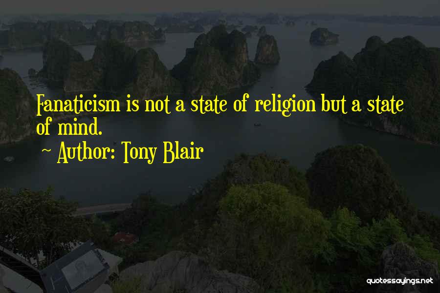 Tony Blair Quotes: Fanaticism Is Not A State Of Religion But A State Of Mind.