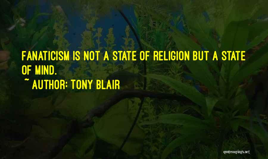 Tony Blair Quotes: Fanaticism Is Not A State Of Religion But A State Of Mind.