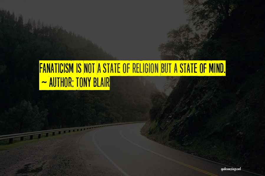 Tony Blair Quotes: Fanaticism Is Not A State Of Religion But A State Of Mind.