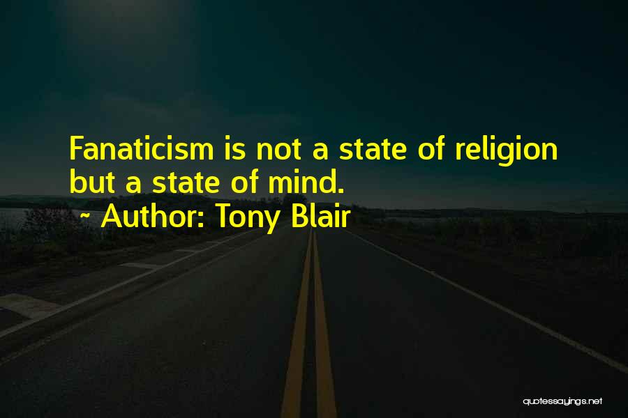 Tony Blair Quotes: Fanaticism Is Not A State Of Religion But A State Of Mind.