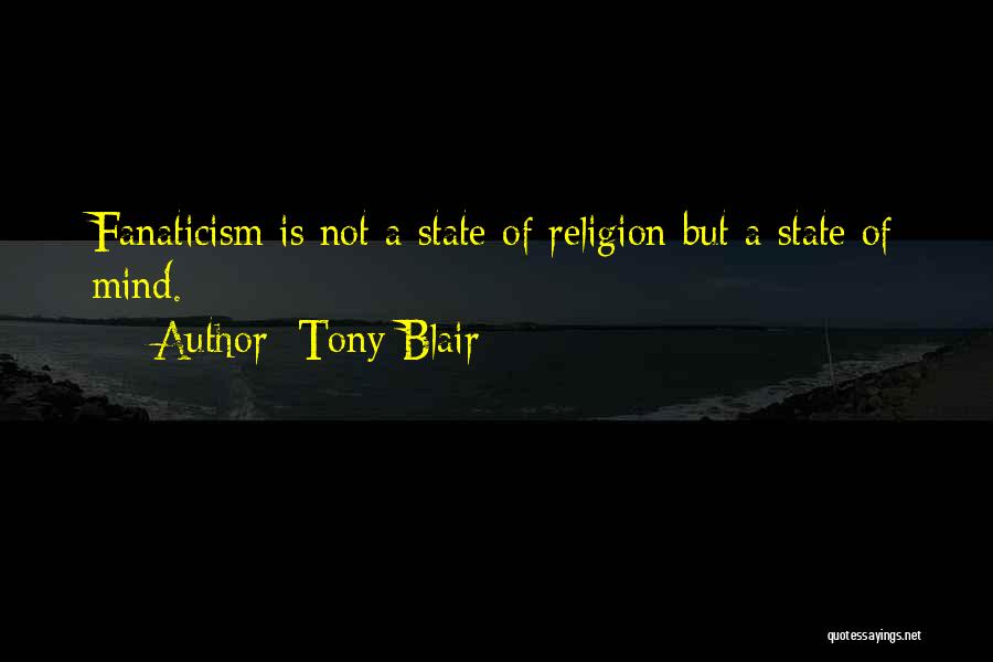 Tony Blair Quotes: Fanaticism Is Not A State Of Religion But A State Of Mind.