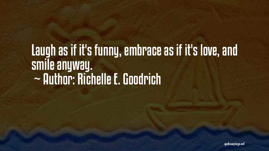 Richelle E. Goodrich Quotes: Laugh As If It's Funny, Embrace As If It's Love, And Smile Anyway.