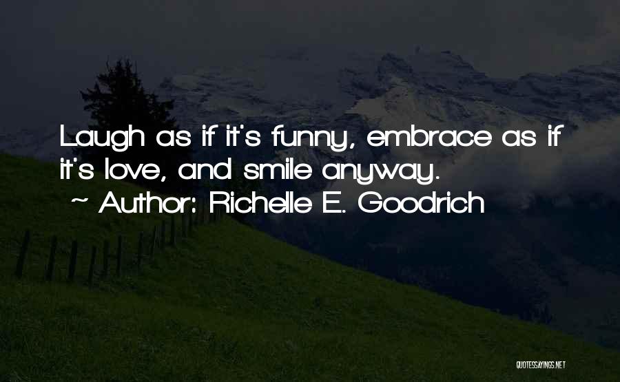 Richelle E. Goodrich Quotes: Laugh As If It's Funny, Embrace As If It's Love, And Smile Anyway.