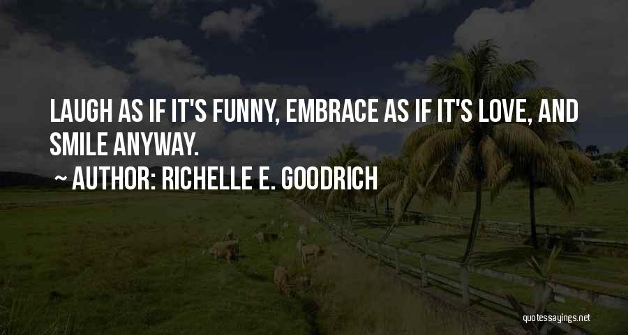Richelle E. Goodrich Quotes: Laugh As If It's Funny, Embrace As If It's Love, And Smile Anyway.