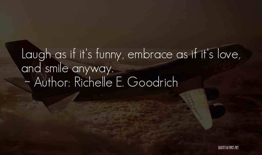Richelle E. Goodrich Quotes: Laugh As If It's Funny, Embrace As If It's Love, And Smile Anyway.