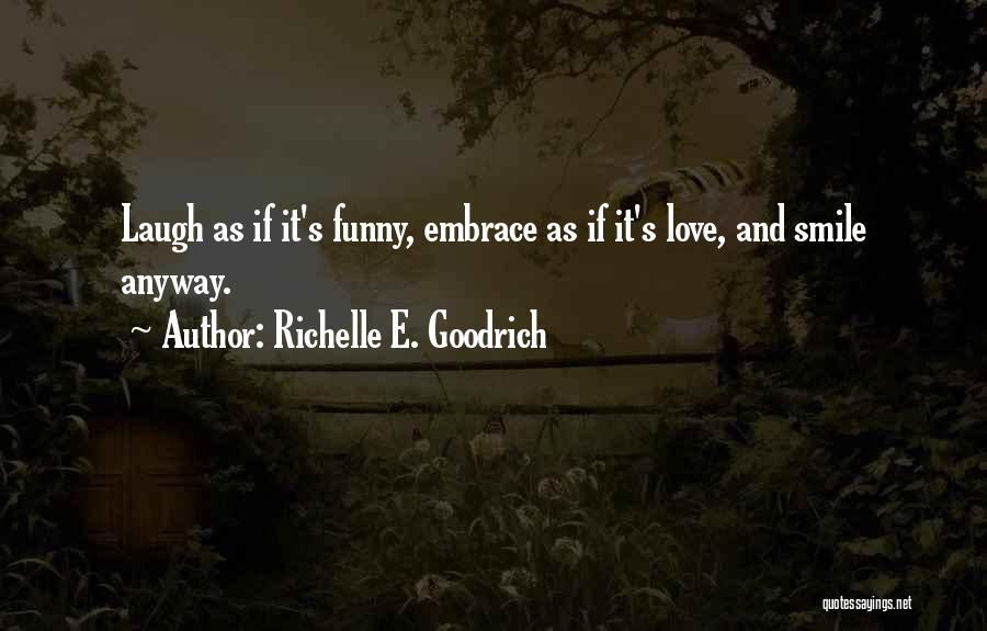 Richelle E. Goodrich Quotes: Laugh As If It's Funny, Embrace As If It's Love, And Smile Anyway.