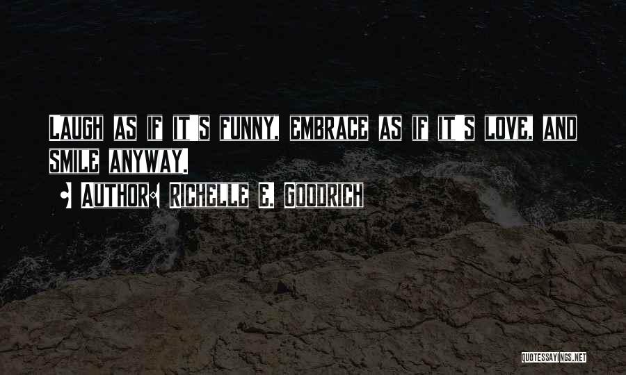 Richelle E. Goodrich Quotes: Laugh As If It's Funny, Embrace As If It's Love, And Smile Anyway.