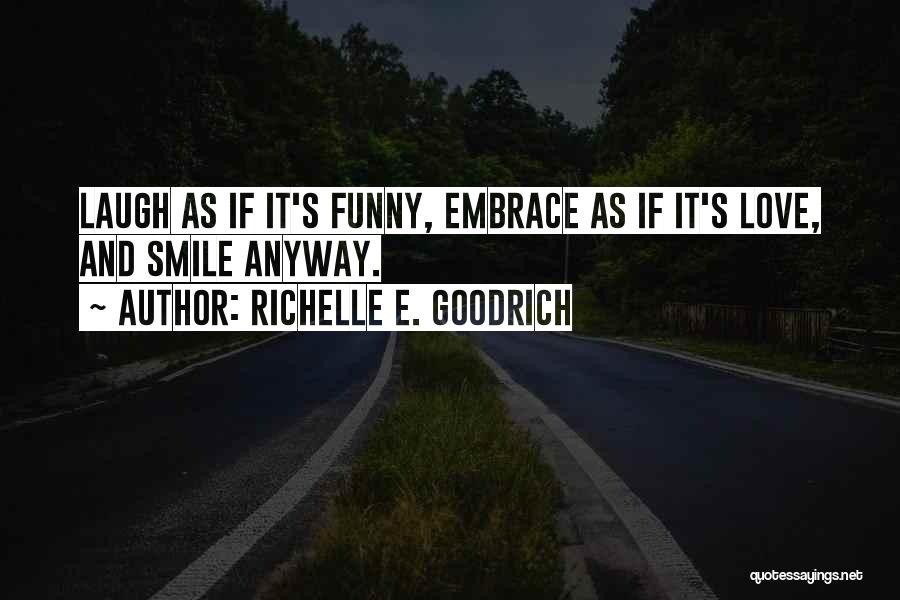 Richelle E. Goodrich Quotes: Laugh As If It's Funny, Embrace As If It's Love, And Smile Anyway.