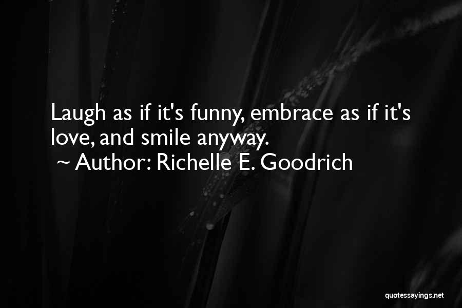 Richelle E. Goodrich Quotes: Laugh As If It's Funny, Embrace As If It's Love, And Smile Anyway.