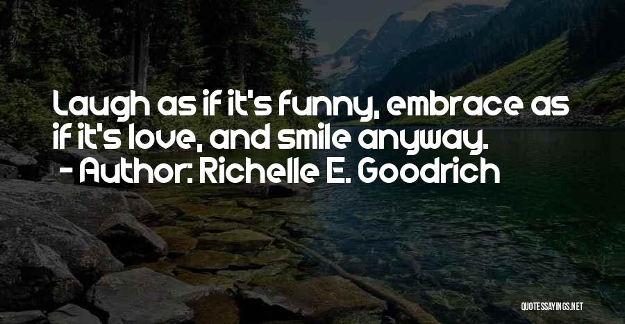 Richelle E. Goodrich Quotes: Laugh As If It's Funny, Embrace As If It's Love, And Smile Anyway.
