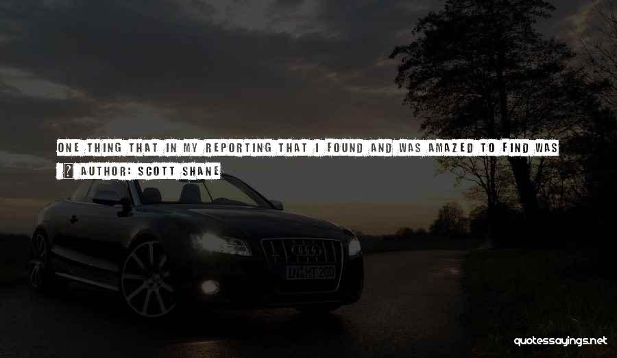 Scott Shane Quotes: One Thing That In My Reporting That I Found And Was Amazed To Find Was That, As Far As I