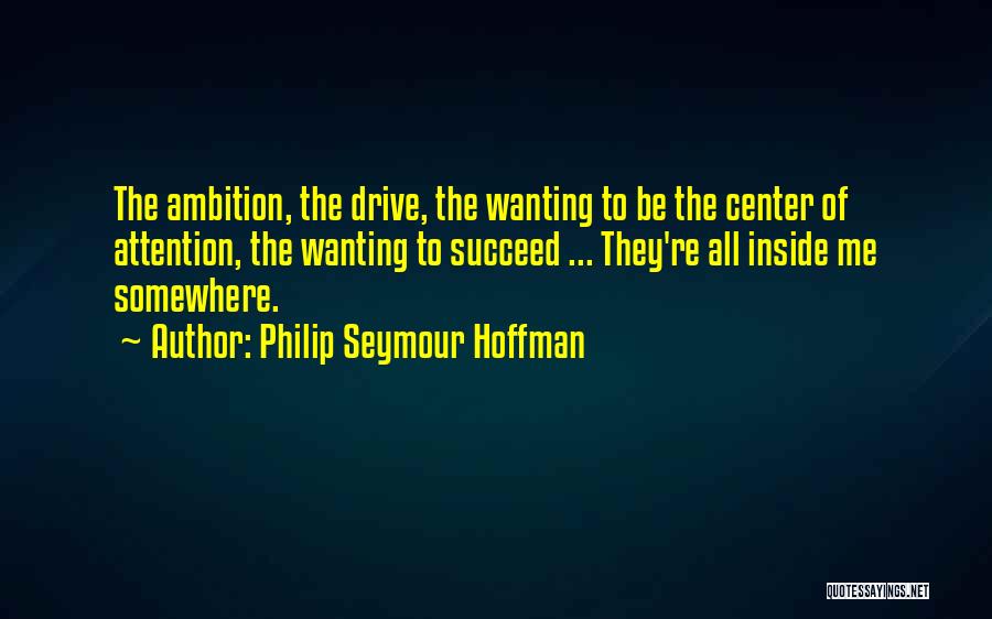 Philip Seymour Hoffman Quotes: The Ambition, The Drive, The Wanting To Be The Center Of Attention, The Wanting To Succeed ... They're All Inside