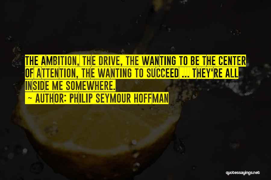 Philip Seymour Hoffman Quotes: The Ambition, The Drive, The Wanting To Be The Center Of Attention, The Wanting To Succeed ... They're All Inside