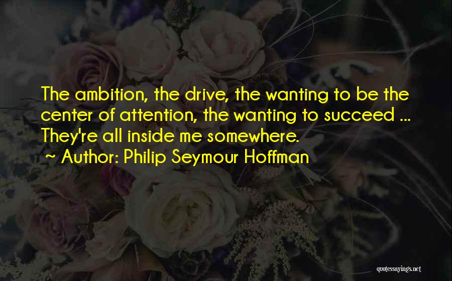 Philip Seymour Hoffman Quotes: The Ambition, The Drive, The Wanting To Be The Center Of Attention, The Wanting To Succeed ... They're All Inside