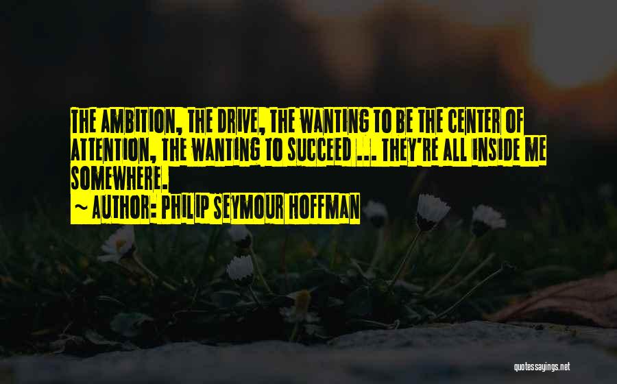 Philip Seymour Hoffman Quotes: The Ambition, The Drive, The Wanting To Be The Center Of Attention, The Wanting To Succeed ... They're All Inside