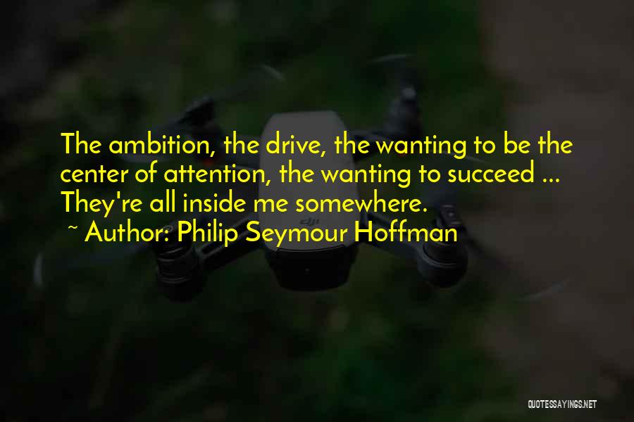 Philip Seymour Hoffman Quotes: The Ambition, The Drive, The Wanting To Be The Center Of Attention, The Wanting To Succeed ... They're All Inside