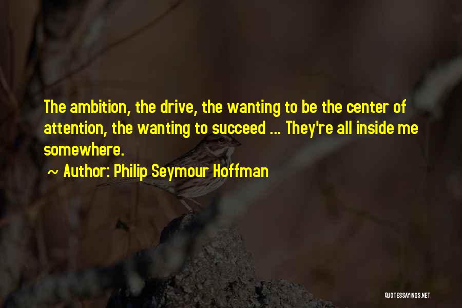 Philip Seymour Hoffman Quotes: The Ambition, The Drive, The Wanting To Be The Center Of Attention, The Wanting To Succeed ... They're All Inside