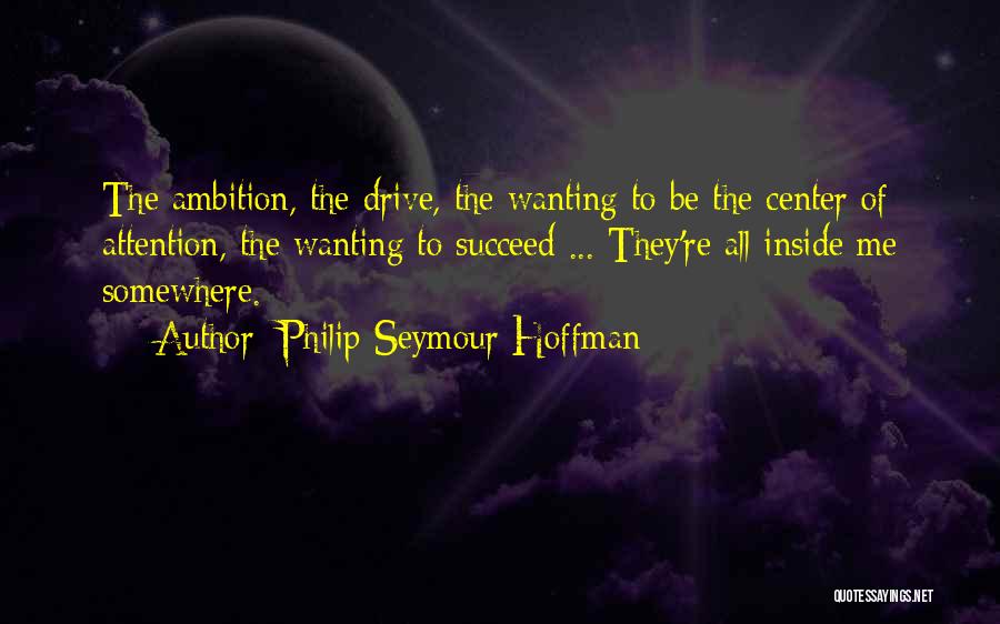Philip Seymour Hoffman Quotes: The Ambition, The Drive, The Wanting To Be The Center Of Attention, The Wanting To Succeed ... They're All Inside