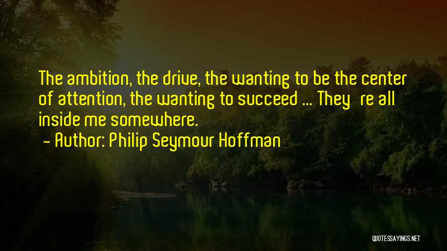 Philip Seymour Hoffman Quotes: The Ambition, The Drive, The Wanting To Be The Center Of Attention, The Wanting To Succeed ... They're All Inside