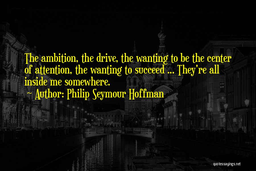 Philip Seymour Hoffman Quotes: The Ambition, The Drive, The Wanting To Be The Center Of Attention, The Wanting To Succeed ... They're All Inside