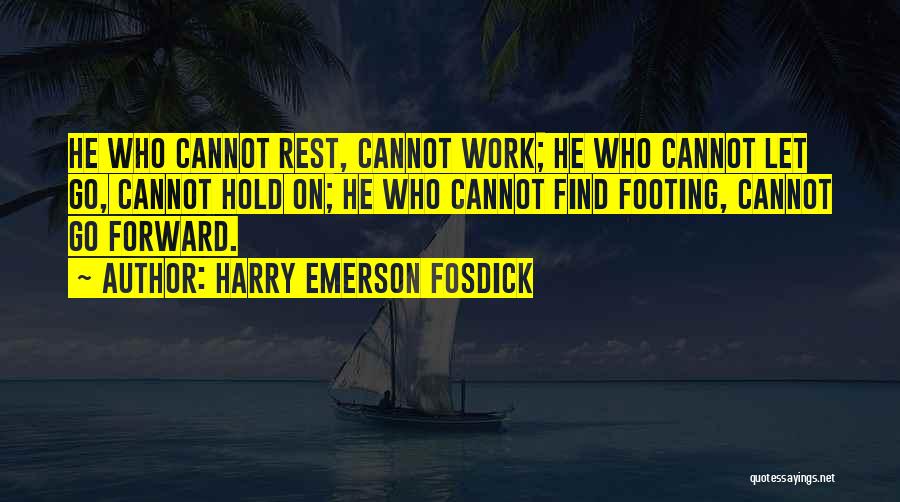 Harry Emerson Fosdick Quotes: He Who Cannot Rest, Cannot Work; He Who Cannot Let Go, Cannot Hold On; He Who Cannot Find Footing, Cannot