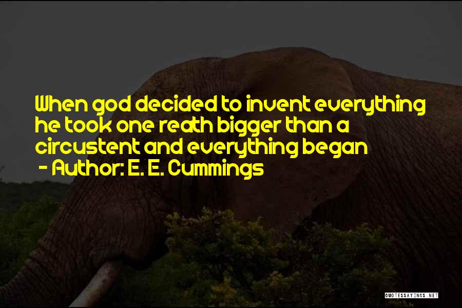 E. E. Cummings Quotes: When God Decided To Invent Everything He Took One Reath Bigger Than A Circustent And Everything Began