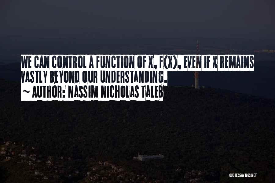 Nassim Nicholas Taleb Quotes: We Can Control A Function Of X, F(x), Even If X Remains Vastly Beyond Our Understanding.