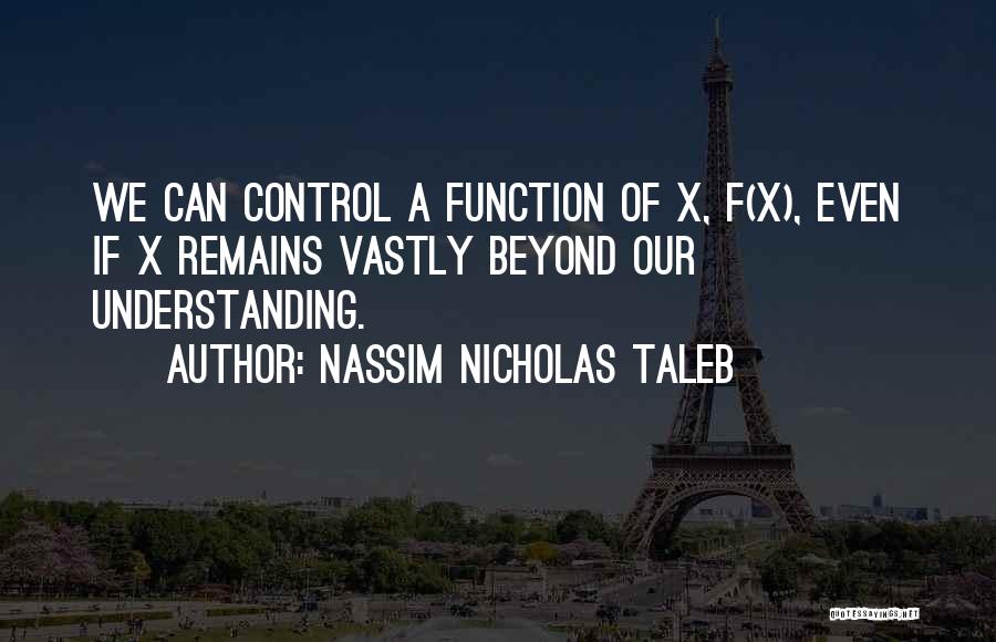 Nassim Nicholas Taleb Quotes: We Can Control A Function Of X, F(x), Even If X Remains Vastly Beyond Our Understanding.