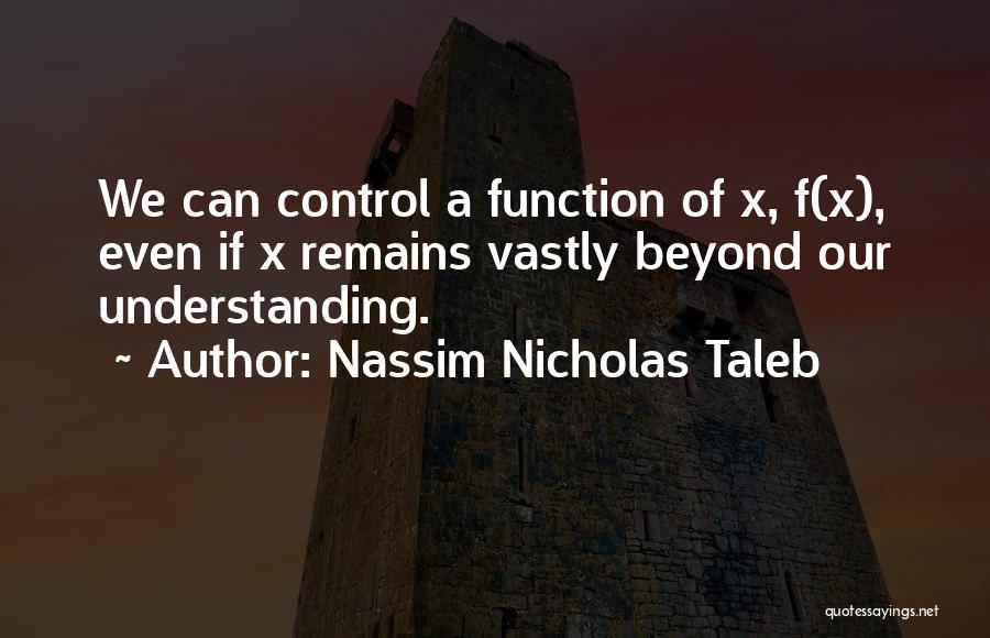 Nassim Nicholas Taleb Quotes: We Can Control A Function Of X, F(x), Even If X Remains Vastly Beyond Our Understanding.