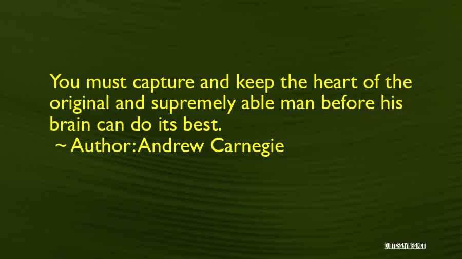 Andrew Carnegie Quotes: You Must Capture And Keep The Heart Of The Original And Supremely Able Man Before His Brain Can Do Its