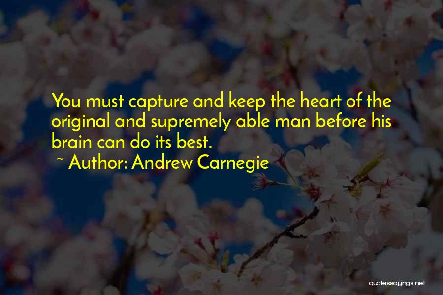 Andrew Carnegie Quotes: You Must Capture And Keep The Heart Of The Original And Supremely Able Man Before His Brain Can Do Its