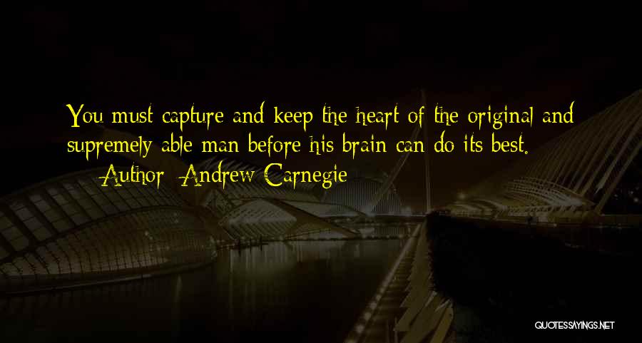 Andrew Carnegie Quotes: You Must Capture And Keep The Heart Of The Original And Supremely Able Man Before His Brain Can Do Its