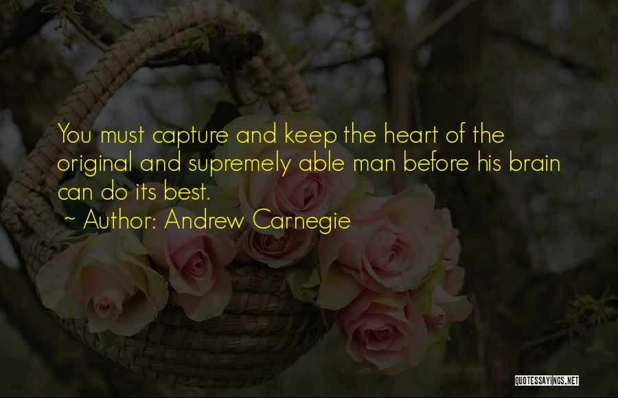 Andrew Carnegie Quotes: You Must Capture And Keep The Heart Of The Original And Supremely Able Man Before His Brain Can Do Its