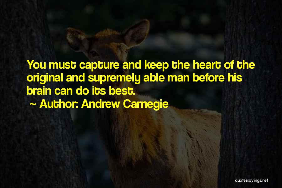 Andrew Carnegie Quotes: You Must Capture And Keep The Heart Of The Original And Supremely Able Man Before His Brain Can Do Its