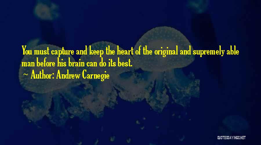 Andrew Carnegie Quotes: You Must Capture And Keep The Heart Of The Original And Supremely Able Man Before His Brain Can Do Its