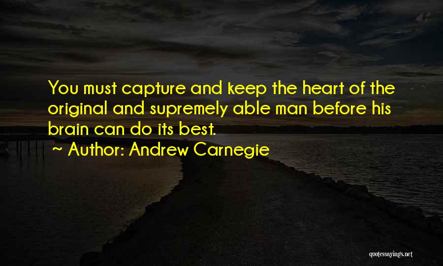 Andrew Carnegie Quotes: You Must Capture And Keep The Heart Of The Original And Supremely Able Man Before His Brain Can Do Its