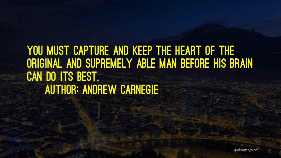 Andrew Carnegie Quotes: You Must Capture And Keep The Heart Of The Original And Supremely Able Man Before His Brain Can Do Its