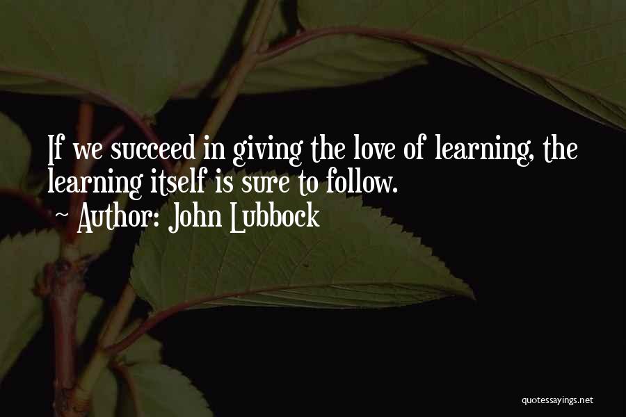 John Lubbock Quotes: If We Succeed In Giving The Love Of Learning, The Learning Itself Is Sure To Follow.