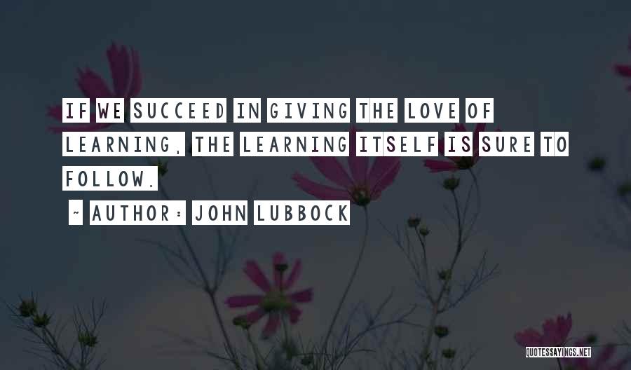 John Lubbock Quotes: If We Succeed In Giving The Love Of Learning, The Learning Itself Is Sure To Follow.