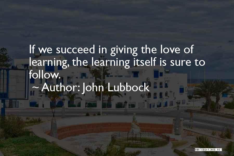 John Lubbock Quotes: If We Succeed In Giving The Love Of Learning, The Learning Itself Is Sure To Follow.