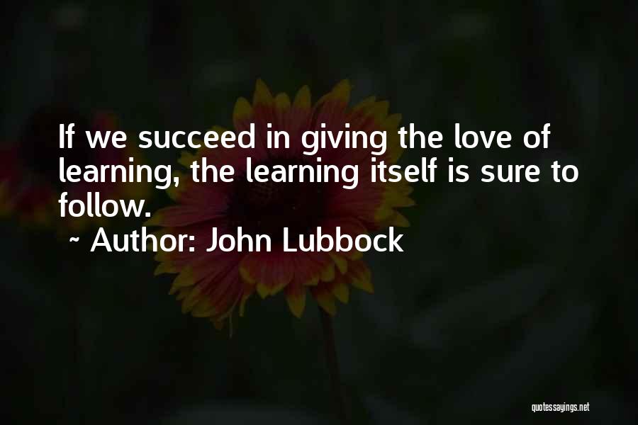 John Lubbock Quotes: If We Succeed In Giving The Love Of Learning, The Learning Itself Is Sure To Follow.