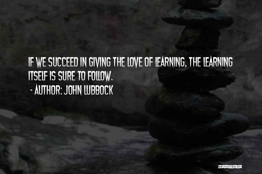 John Lubbock Quotes: If We Succeed In Giving The Love Of Learning, The Learning Itself Is Sure To Follow.