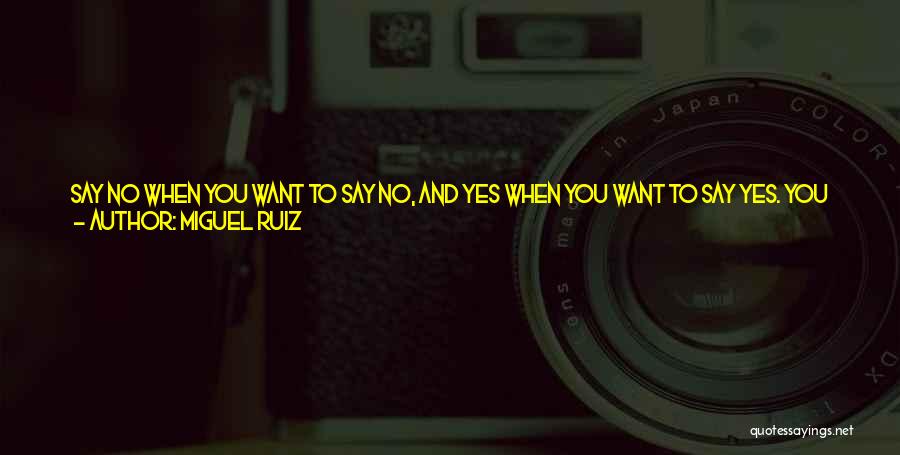 Miguel Ruiz Quotes: Say No When You Want To Say No, And Yes When You Want To Say Yes. You Have The Right