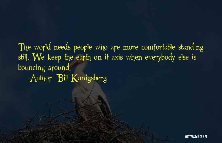 Bill Konigsberg Quotes: The World Needs People Who Are More Comfortable Standing Still. We Keep The Earth On It Axis When Everybody Else