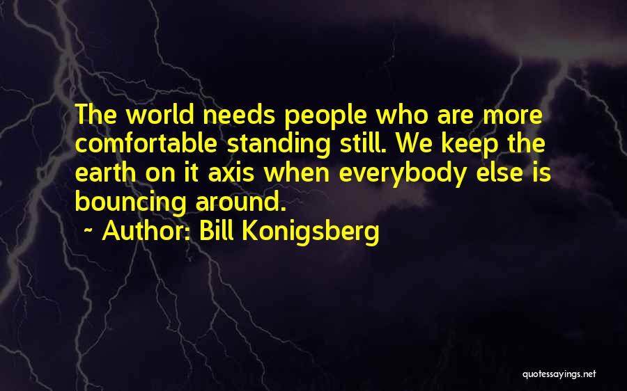 Bill Konigsberg Quotes: The World Needs People Who Are More Comfortable Standing Still. We Keep The Earth On It Axis When Everybody Else