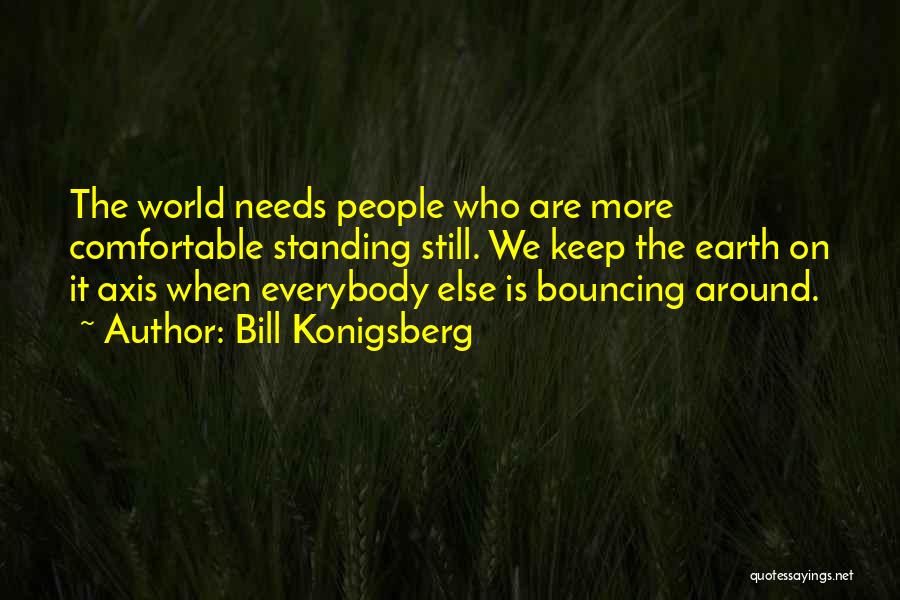 Bill Konigsberg Quotes: The World Needs People Who Are More Comfortable Standing Still. We Keep The Earth On It Axis When Everybody Else