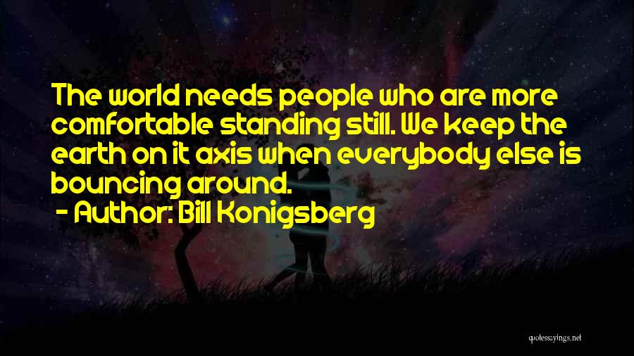 Bill Konigsberg Quotes: The World Needs People Who Are More Comfortable Standing Still. We Keep The Earth On It Axis When Everybody Else