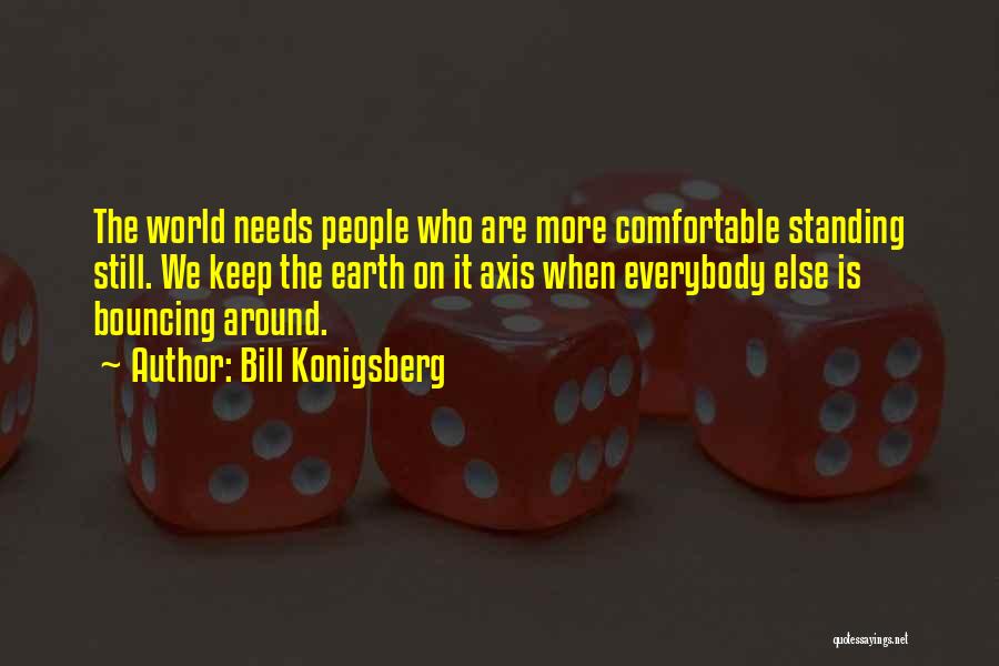 Bill Konigsberg Quotes: The World Needs People Who Are More Comfortable Standing Still. We Keep The Earth On It Axis When Everybody Else