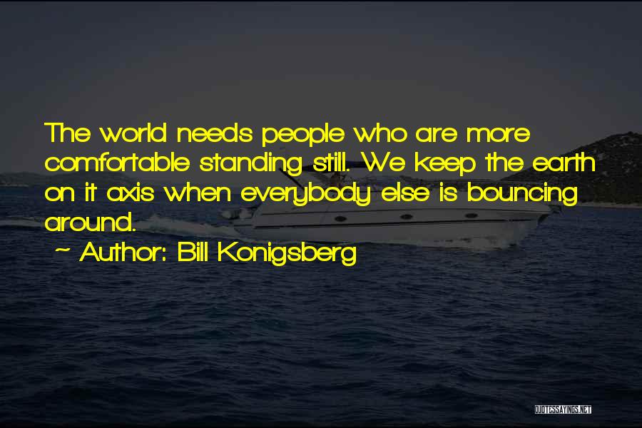 Bill Konigsberg Quotes: The World Needs People Who Are More Comfortable Standing Still. We Keep The Earth On It Axis When Everybody Else